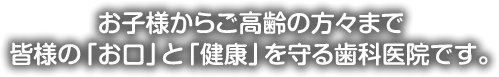 お子様からご高齢の方々まで、皆様の「お口」と「健康」を守る歯科医院です。